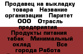 Продавец на выкладку товара › Название организации ­ Паритет, ООО › Отрасль предприятия ­ Продукты питания, табак › Минимальный оклад ­ 20 000 - Все города Работа » Вакансии   . Амурская обл.,Архаринский р-н